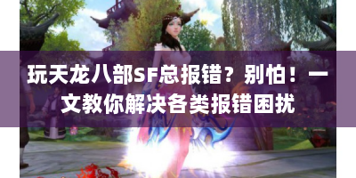 玩天龙八部SF总报错？别怕！一文教你解决各类报错困扰