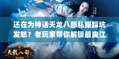 还在为神话天龙八部私服踩坑发愁？老玩家带你解锁最爽江湖路！