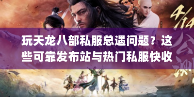 玩天龙八部私服总遇问题？这些可靠发布站与热门私服快收藏！
