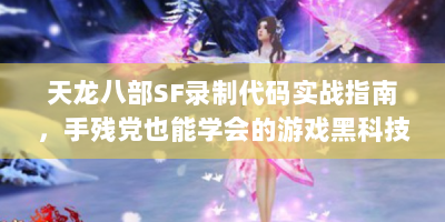 天龙八部SF录制代码实战指南，手残党也能学会的游戏黑科技