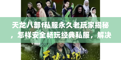 天龙八部f私服永久老玩家揭秘，怎样安全畅玩经典私服，解决游戏痛点？