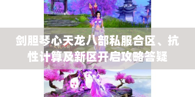 剑胆琴心天龙八部私服合区、抗性计算及新区开启攻略答疑