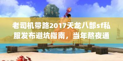 老司机带路2017天龙八部sf私服发布避坑指南，当年熬夜通宵的副本，现在这样玩才过瘾！