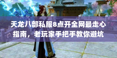 天龙八部私服8点开全网最走心指南，老玩家手把手教你避坑&称霸江湖
