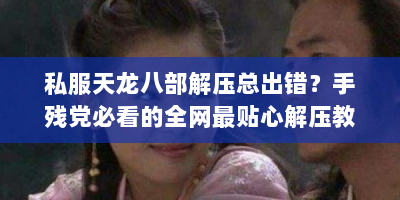 私服天龙八部解压总出错？手残党必看的全网最贴心解压教程！
