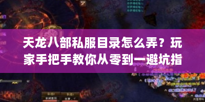 天龙八部私服目录怎么弄？玩家手把手教你从零到一避坑指南