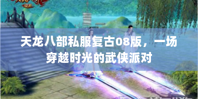 天龙八部私服复古08版，一场穿越时光的武侠派对