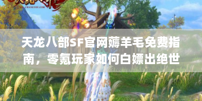 天龙八部SF官网薅羊毛免费指南，零氪玩家如何白嫖出绝世神装？