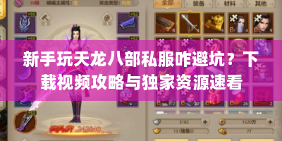 新手玩天龙八部私服咋避坑？下载视频攻略与独家资源速看