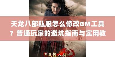 天龙八部私服怎么修改GM工具？普通玩家的避坑指南与实用教程
