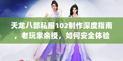 天龙八部私服102制作深度指南，老玩家亲授，如何安全体验经典魔改版？