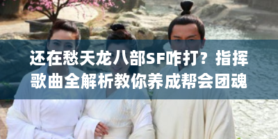 还在愁天龙八部SF咋打？指挥歌曲全解析教你养成帮会团魂！