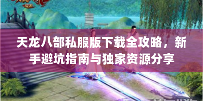 天龙八部私服版下载全攻略，新手避坑指南与独家资源分享