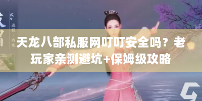 天龙八部私服网叮叮安全吗？老玩家亲测避坑+保姆级攻略
