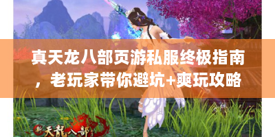 真天龙八部页游私服终极指南，老玩家带你避坑+爽玩攻略