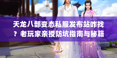 天龙八部变态私服发布站咋找？老玩家亲授防坑指南与秘籍