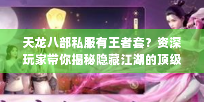 天龙八部私服有王者套？资深玩家带你揭秘隐藏江湖的顶级装备