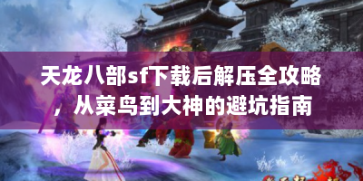 天龙八部sf下载后解压全攻略，从菜鸟到大神的避坑指南