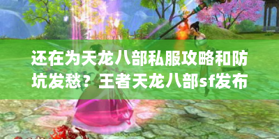 还在为天龙八部私服攻略和防坑发愁？王者天龙八部sf发布网全解！