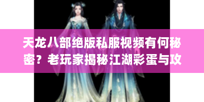 天龙八部绝版私服视频有何秘密？老玩家揭秘江湖彩蛋与攻略！