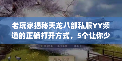 老玩家揭秘天龙八部私服YY频道的正确打开方式，5个让你少走弯路的技巧