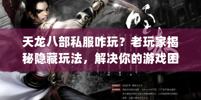 天龙八部私服咋玩？老玩家揭秘隐藏玩法，解决你的游戏困惑！