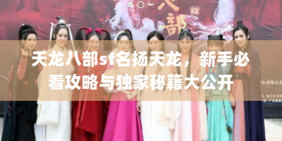 天龙八部sf名扬天龙，新手必看攻略与独家秘籍大公开