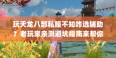 玩天龙八部私服不知咋选辅助？老玩家亲测避坑指南来帮你
