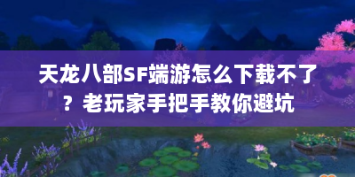 天龙八部SF端游怎么下载不了？老玩家手把手教你避坑
