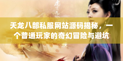天龙八部私服网站源码揭秘，一个普通玩家的奇幻冒险与避坑指南