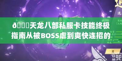 🔍天龙八部私服卡技能终极指南从被BOSS虐到爽快连招的江湖秘笈（附实战视频）