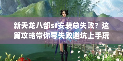新天龙八部sf安装总失败？这篇攻略带你零失败避坑上手玩！