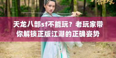 天龙八部sf不能玩？老玩家带你解锁正版江湖的正确姿势