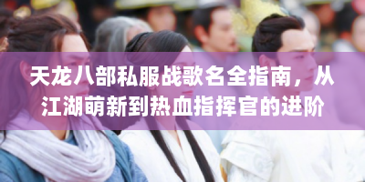 天龙八部私服战歌名全指南，从江湖萌新到热血指挥官的进阶秘籍