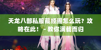 天龙八部私服藏经阁怎么玩？攻略在此！ - 教你满载而归