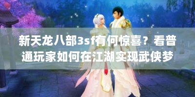 新天龙八部3sf有何惊喜？看普通玩家如何在江湖实现武侠梦