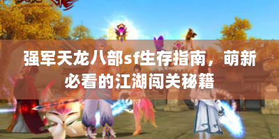强军天龙八部sf生存指南，萌新必看的江湖闯关秘籍