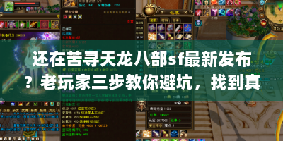 还在苦寻天龙八部sf最新发布？老玩家三步教你避坑，找到真江湖！