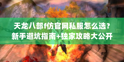 天龙八部f仿官网私服怎么选？新手避坑指南+独家攻略大公开