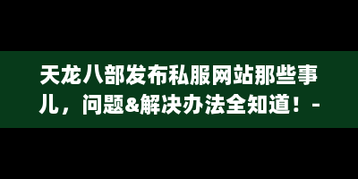 天龙八部发布私服网站那些事儿，问题&解决办法全知道！-天龙八部发布私服网站
