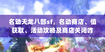 名动天龙八部sf，名动商店、值获取、活动攻略及商店关闭咋办？
