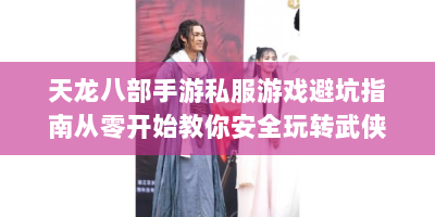 天龙八部手游私服游戏避坑指南从零开始教你安全玩转武侠世界