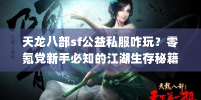 天龙八部sf公益私服咋玩？零氪党新手必知的江湖生存秘籍