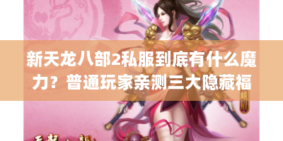 新天龙八部2私服到底有什么魔力？普通玩家亲测三大隐藏福利，还在为游戏攻略发愁？新天龙八部2私服魔力全解析，速看！，新天龙八部2私服藏何魔力？三大隐藏福利助你解决游戏难题
