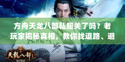方舟天龙八部私服关了吗？老玩家揭秘真相，教你找退路、避深坑