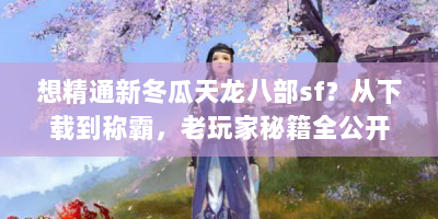 想精通新冬瓜天龙八部sf？从下载到称霸，老玩家秘籍全公开！