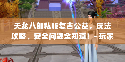 天龙八部私服复古公益，玩法攻略、安全问题全知道！- 玩家必看