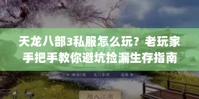 天龙八部3私服怎么玩？老玩家手把手教你避坑捡漏生存指南！