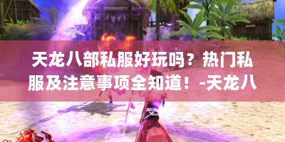 天龙八部私服好玩吗？热门私服及注意事项全知道！-天龙八部私服