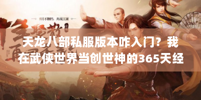 天龙八部私服版本咋入门？我在武侠世界当创世神的365天经验分享
